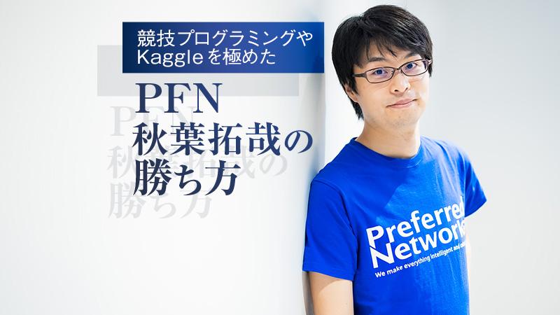 「まずは一つ勝つ。それ以外は負けてもいい」。競技プログラミングやKaggleを極めたPFN秋葉拓哉の勝ち方