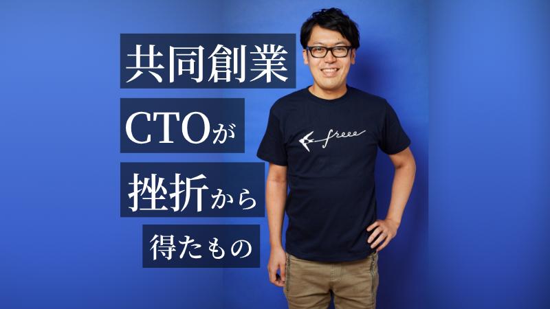 CTO＝「単なる開発のリーダー」はダメ……freee創業CTOが挫折から得たもの