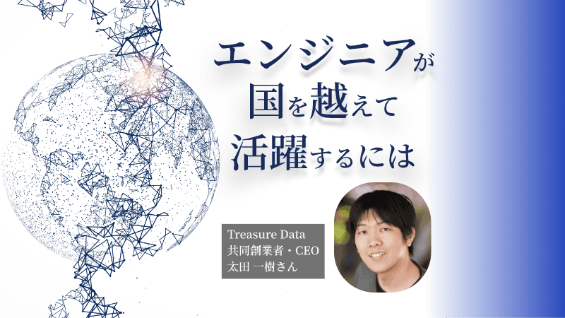 シリコンバレーから若手エンジニアに告ぐ、国を越えて活躍するのに必要なこと【Treasure Data創業者・太田一樹さん】
