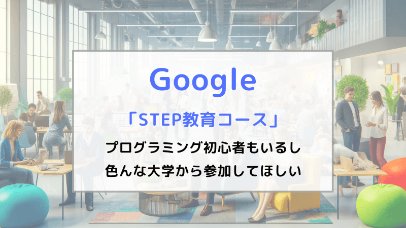 【STEP教育コース】Googleのインターン体験記①「プログラミング初心者もいるし、色んな大学から参加してほしい」