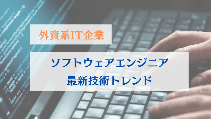 【外資系IT企業】ソフトウェアエンジニアの最新技術トレンド