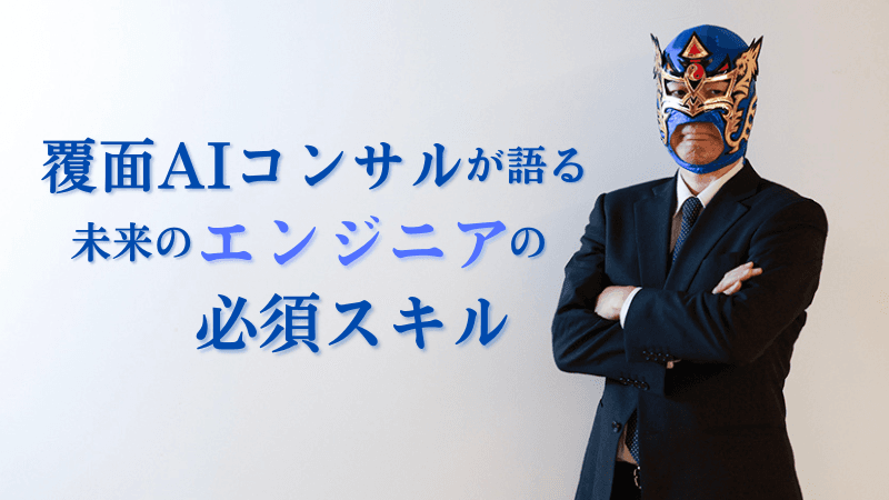 「土下座も必要」覆面AIコンサルが語る「未来のエンジニア」の必須スキル！