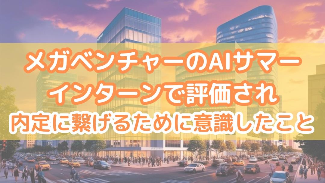 メガベンチャーのAIサマーインターンで評価され、内定に繋げるために私が意識したこと