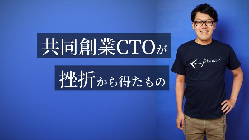 CTO＝「単なる開発のリーダー」はダメ……freee創業CTOが挫折から得たもの