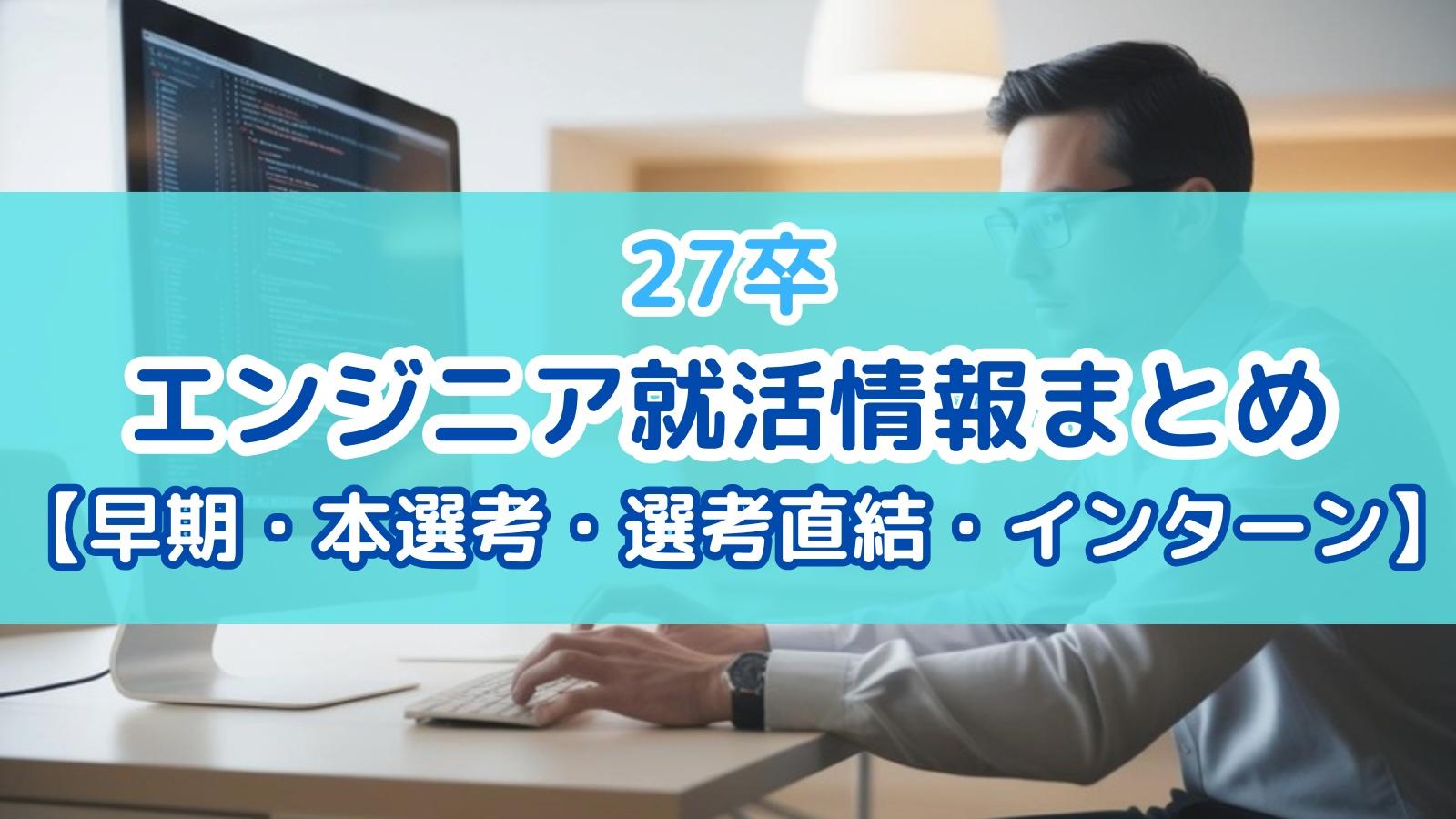 【本選考】27卒のエンジニア就活情報まとめ【インターン・早期・本選考・選考直結】