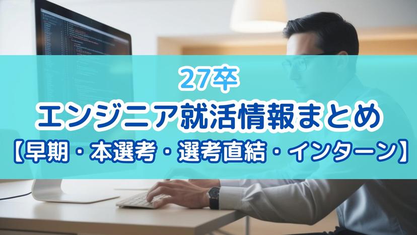 【本選考】27卒のエンジニア就活情報まとめ【インターン・早期・本選考・選考直結】