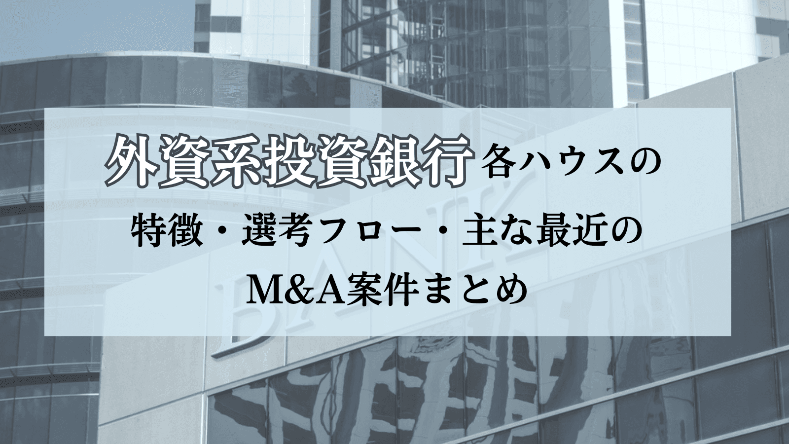 【保存版】外資系投資銀行(外銀)各ハウスの特徴・選考フロー・主な最近のM&A案件まとめ