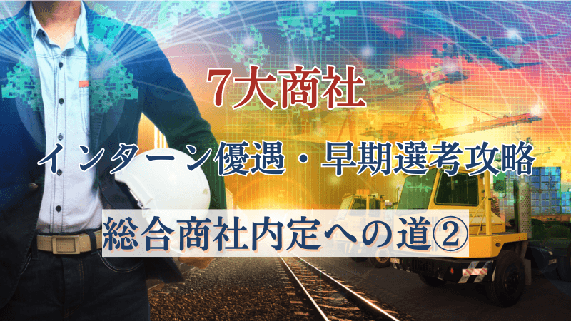7大商社のインターン優遇・早期選考攻略法~総合商社内定への道(2)〜【秋・冬も】