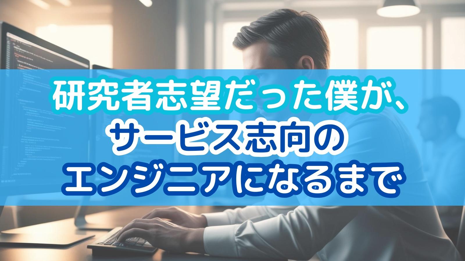 研究者志望だった僕が、サービス志向のエンジニアになるまで