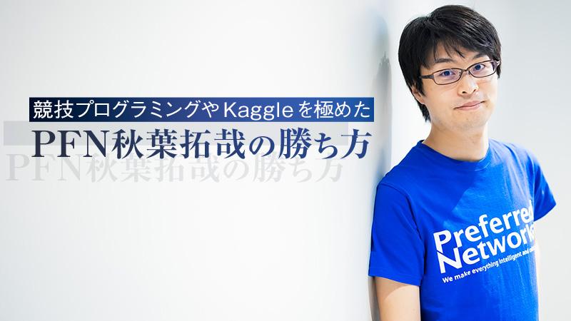「まずは一つ勝つ。それ以外は負けてもいい」。競技プログラミングやKaggleを極めたPFN秋葉拓哉の勝ち方