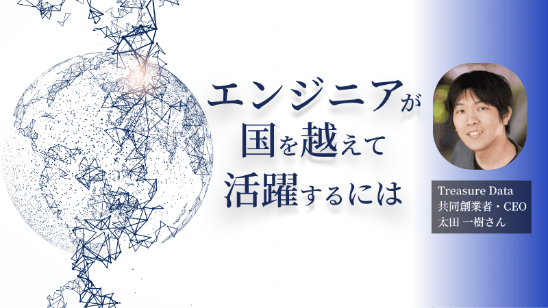 シリコンバレーから若手エンジニアに告ぐ、国を越えて活躍するのに必要なこと【Treasure Data創業者・太田一樹さん】
