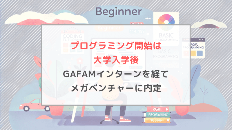 大学からプログラミングを始めた私が、GAFAMインターンに参加しメガベンチャー複数社に内定するまで